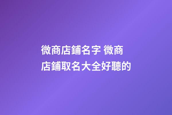 微商店鋪名字 微商店鋪取名大全好聽的-第1張-店鋪起名-玄機派